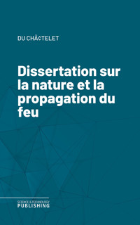 Dissertation sur la nature et la propagation du feu - Du ChÃ¢telet - ebook