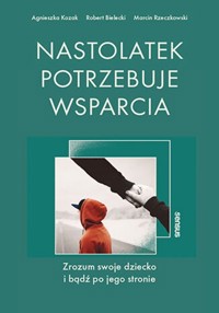 Nastolatek potrzebuje wsparcia Zrozum swoje dziecko i bądź po jego stronie - Bielecki Robert, Kozak Agnieszka, Rzeczkowski Marcin - książka