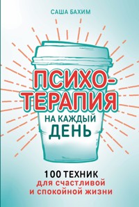Психотерапия на каждый день: 100 техник для счастливой и спокойной жизни - Саша Бахим - ebook