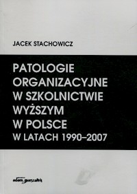 Patologie organizacyjne w szkolnictwie wyższym w Polsce w latach 1990-2007 - Stachowicz Jacek - książka