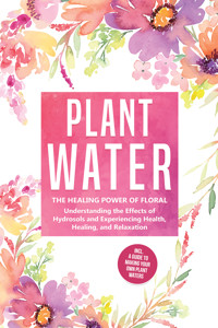 Plant Water: The Healing Power of Floral Souls - Understanding the Effects of Hydrosols and Experiencing Health, Healing, and Relaxation, Including a Guide to Making Your Own Plant Waters - Verena Grapengeter - ebook