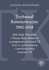 Trybunał Konstytucyjny 1982-2018. Rola Rady Ministrów i Prezesa Rady Ministrów w postępowaniach prze - Knapińska Joanna - książka