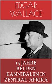 15 Jahre bei den Kannibalen in Zentral-Afrika - Edgar Wallace - ebook