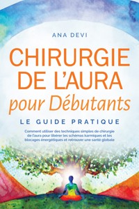 Chirurgie de l'aura pour Débutants – Le guide pratique : Comment utiliser des techniques simples de chirurgie de l'aura pour libérer les schémas karmiques et les blocages énergétiques et retrouver une santé globale - Ana Devi - ebook