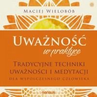 Uważność w praktyce. Tradycyjne techniki uważności i medytacji dla współczesnego człowieka - Maciej Wielobób - audiobook