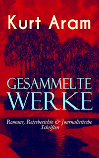 Gesammelte Werke: Romane, Reiseberichte & Journalistische Schriften - Kurt Aram - ebook