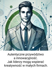 Autentyczne przywództwo, a innowacyjność. Jak liderzy mogą wspierać kreatywność w małych firmach. - Wiedza24h.pl - ebook