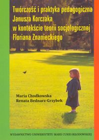 Twórczość i praktyka pedagogiczna Janusza Korczaka w kontekście teorii socjologicznej Floriana Znanieckiego - Chodkowska Maria, Bednarz-Grzybek Renata - książka