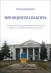 Президенти і пам’ять. Політика пам’яті президентів України (1994–2014): підґрунтя, послання, реалізація, результати - Олександр Гриценко - ebook