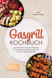Gasgrill Kochbuch: Die leckersten Gasgrill Rezepte für entspannte Grillabende und schnelle Alltagsgerichte – inkl. Saucen, Pizza, Flammkuchen, Desserts uvm. - Lina Konstanz - ebook