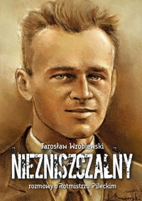 Niezniszczalny. Rozmowy o Rotmistrzu Pileckim - Jarosław Wróblewski - ebook
