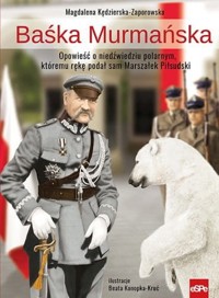 Baśka Murmańska. Opowieść o niedźwiedziu polarnym, któremu rękę podał sam Marszałek Piłsudski - Magdalena Kędzierska-Zaporowska - książka