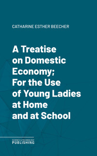 A Treatise on Domestic Economy; For the Use of Young Ladies at Home and at School - Beecher - ebook