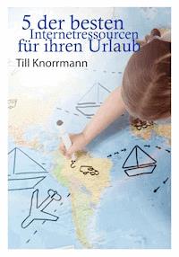 5 der besten Internetressourcen für ihren Urlaub - Till Knorrmann - ebook