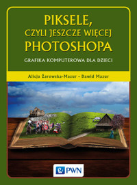 Piksele, czyli jeszcze więcej Photoshopa. Grafika komputerowa dla dzieci - Alicja Żarowska-Mazur, Dawid Mazur - książka