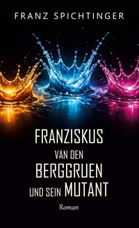 Franziskus van den Berggruen und sein Mutant - Franz Spichtinger - ebook
