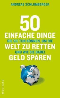 50 einfache Dinge, die Sie tun können, um die Welt zu retten und wie Sie dabei Geld sparen - Andreas Schlumberger - ebook