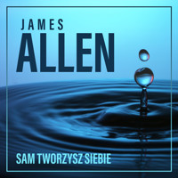 Sam tworzysz siebie, czyli jak Twoje myśli wpływają na życie - James Allen - audiobook