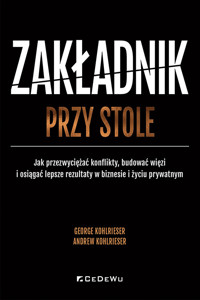 Zakładnik przy stole. Jak przezwyciężać konflikty, budować więzi i osiągać lepsze rezultaty w biznesie i życiu prywatnym - George Kohlrieser - książka