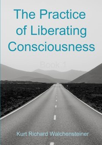 The Practice of Liberating Consciousness - Book 1 - Kurt Richard Walchensteiner - ebook