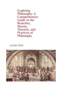 Exploring Philosophy: A Comprehensive Guide to the Branches, History, Theories, and Practices of Philosophy - Lucien Sina - ebook