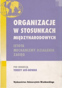 Organizacje w stosunkach międzynarodowych. Istota, mechanizmy, działania, zasięg - redakcja Teresa Łoś-Nowak - ebook