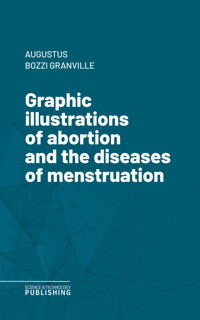 Graphic illustrations of abortion and the diseases of menstruation - Augustus Bozzi Granville - ebook