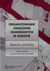 Organizowanie związków zawodowych w Europie - Czarzasty Jan, Mrozowicki Adam - książka