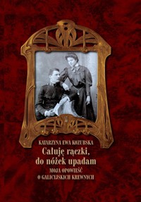 „Całuję rączki, do nóżek upadam” Moja opowieść o galicyjskich krewnych - Katarzyna Ewa Kozubska - książka