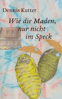 Wie die Maden, nur nicht im Speck - Dennis Kutter - ebook