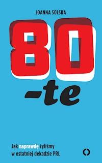 80 -te. Jak naprawdę żyliśmy w ostatniej dekadzie PRL - Joanna Solska - ebook