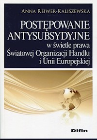 Postępowanie antysubsydyjne w świetle prawa Światowej Organizacji Handlu i Unii Europejskiej - Anna Reiwer-Kaliszewska - książka