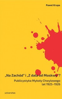 „Na Zachód” i „Z dala od Moskwy”? Publicystyka Mykoły Chwylowego lat 1925–1926. Historia – idee – konteksty - Paweł Krupa - książka