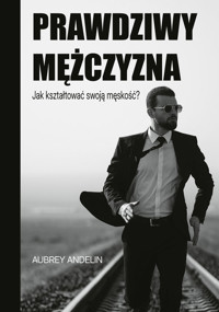Prawdziwy mężczyzna. Jak ksztaltować swoją męskość? - Andelin Aubrey - książka