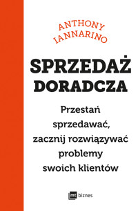 Sprzedaż doradcza. Przestań sprzedawać, zacznij rozwiązywać problemy swoich klientów - Anthony Iannarino - ebook + książka