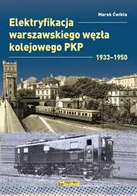 Elektryfikacja Warszawskiego Węzła Kolejowego 1933–1950 - Marek Ćwikła - książka