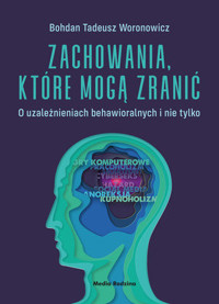 Zachowania, które mogą zranić. O uzależnieniach behawioralnych i nie tylko. - Bohdan Woronowicz - książka