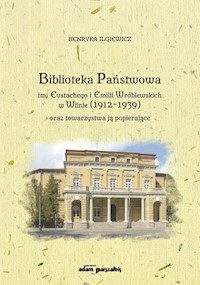 Biblioteka Państwowa im. Eustachego i Emilii Wróblewskich w Wilnie (1912-1939) oraz towarzystwa ją popierające - Ilgiewicz Henryka - książka