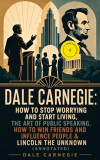 DALE CARNEGIE: How to Stop Worrying and Start Living, The Art of Public Speaking, How to Win Friends and Influence People & Lincoln the Unknown (Annotated) - Dale Carnegie - ebook