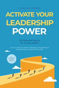 Activate Your Leadership POWER – The Personal Mentor for Young Leaders: How to Lead Your Team Confidently, Purposefully & Competently to Long-Term Success – Including Workbook & Practical Exercises - Maximilian Clemens - ebook