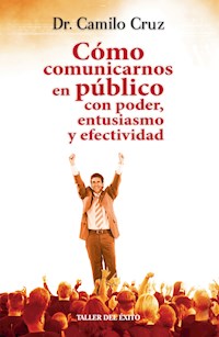 Cómo comunicarnos en público con poder, entusiasmo y efectividad - Dr. Camilo Cruz - ebook