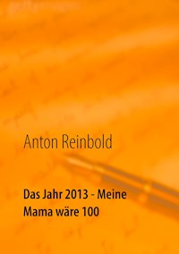 Das Jahr 2013 - Meine Mama wäre 100 - Anton Reinbold - ebook