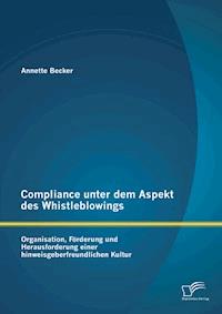 Compliance unter dem Aspekt des Whistleblowings: Organisation, Förderung und Herausforderung einer hinweisgeberfreundlichen Kultur - Annette Becker - ebook