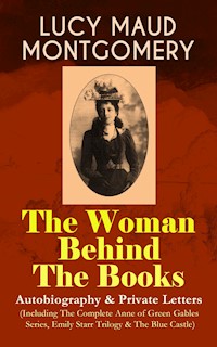 LUCY MAUD MONTGOMERY - The Woman Behind The Books: Autobiography & Private Letters (Including The Complete Anne of Green Gables Series, Emily Starr Trilogy & The Blue Castle) - Lucy Maud Montgomery - ebook