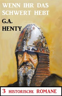 Wenn ihr das Schwert erhebt: 3 Historische Romane - G. A. Henty - ebook