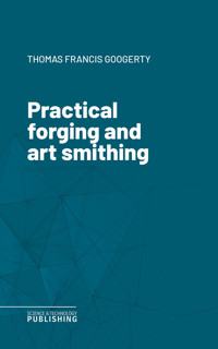 Practical forging and art smithing - Thomas Francis Googerty - ebook