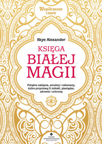 Księga białej magii. Potężne zaklęcia, amulety i talizmany, które przyniosą Ci miłość, pieniądze, zdrowie i ochronę - Alexander Skye - ebook