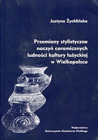 Przemiany stylistyczne naczyń ceramicznych ludności kultury łużyckiej w Wielkopolsce - Żychlińska Justyna - książka