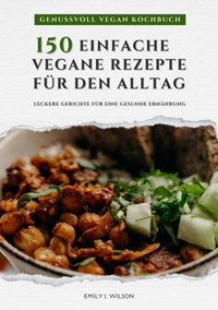 Genussvoll Vegan Kochbuch: 150 einfache vegane Rezepte für den Alltag - leckere Gerichte für eine gesunde Ernährung (Vegane Küche) - Emily J. Wilson - ebook