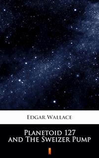 Planetoid 127 and The Sweizer Pump - Edgar Wallace - ebook